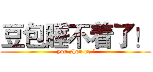 豆包睡不着了！ ( you shou ne ?)