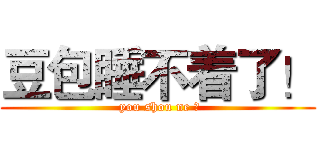 豆包睡不着了！ ( you shou ne ?)