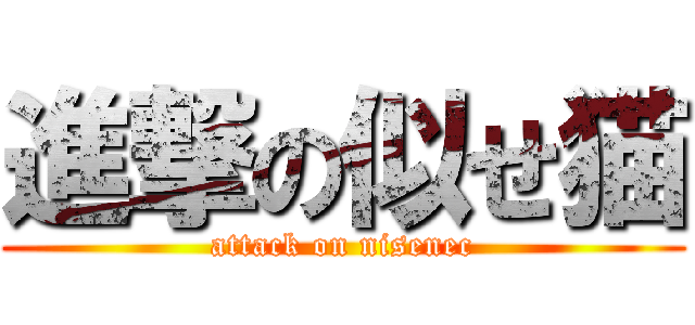 進撃の似せ猫 (attack on nisenec)
