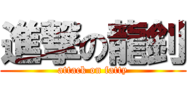 進撃の龍釗 (attack on fatty)