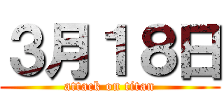 ３月１８日 (attack on titan)