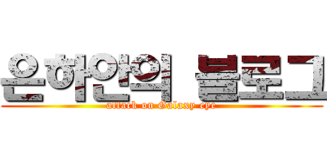 은하안의 블로그 (attack on Galaxy eye)