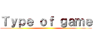 Ｔｙｐｅ ｏｆ ｇａｍｅ ()