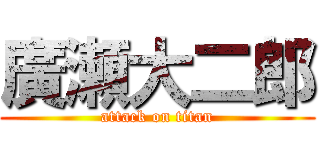 廣瀬大二郎 (attack on titan)