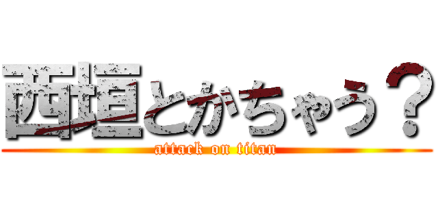 西垣とかちゃう？ (attack on titan)