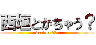西垣とかちゃう？ (attack on titan)