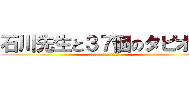 石川先生と３７個のタピオカ (ヤツに食べられないよう生き残れ！)