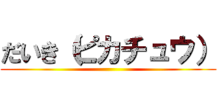 だいき（ピカチュウ） ()