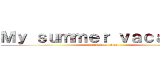 Ｍｙ ｓｕｍｍｅｒ ｖａｃａｔｉｏｎ (attack on titan)