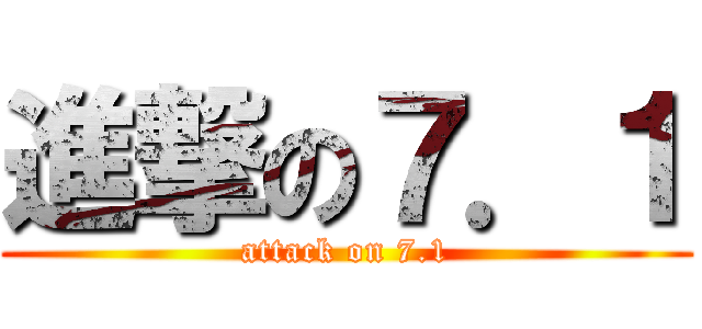 進撃の７．１ (attack on 7.1)