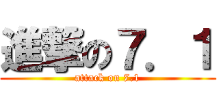 進撃の７．１ (attack on 7.1)