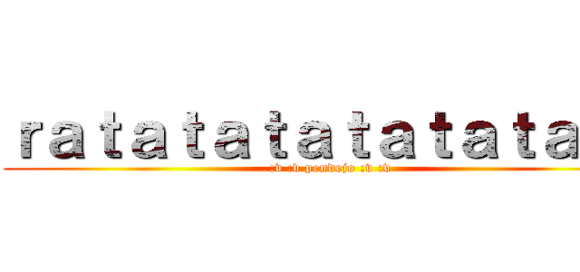 ｒａｔａｔａｔａｔａｔａｔａｔａ (:v :v pendejo :v :v)