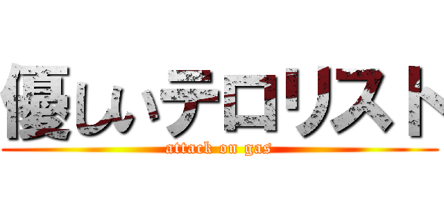 優しいテロリスト (attack on gas)