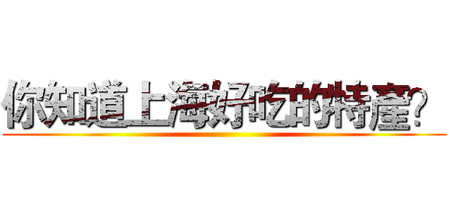 你知道上海好吃的特產？ ()
