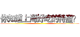 你知道上海好吃的特產？ ()