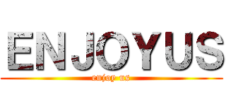 ＥＮＪＯＹＵＳ (enjoy us)