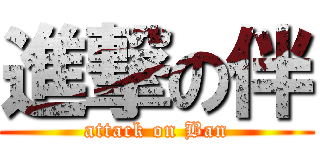 進撃の伴 (attack on Ban)