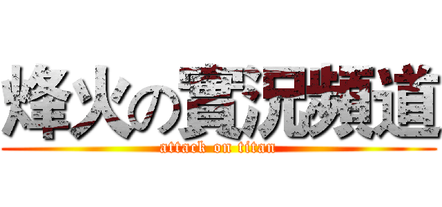 烽火の實況頻道 (attack on titan)