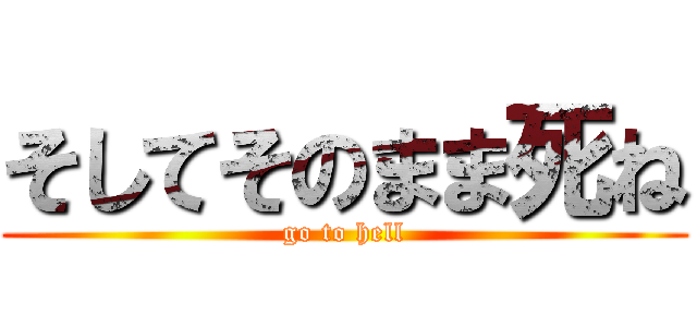 そしてそのまま死ね (go to hell)