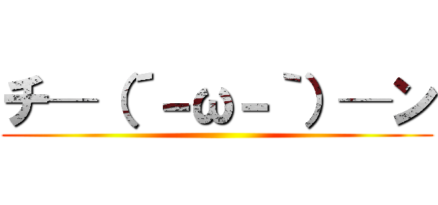 チ─（´－ω－｀）─ン ()