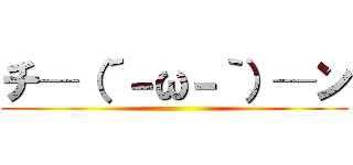 チ─（´－ω－｀）─ン ()