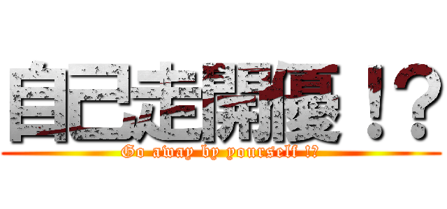 自己走開優！？ (Go away by yourself !?)