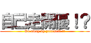 自己走開優！？ (Go away by yourself !?)