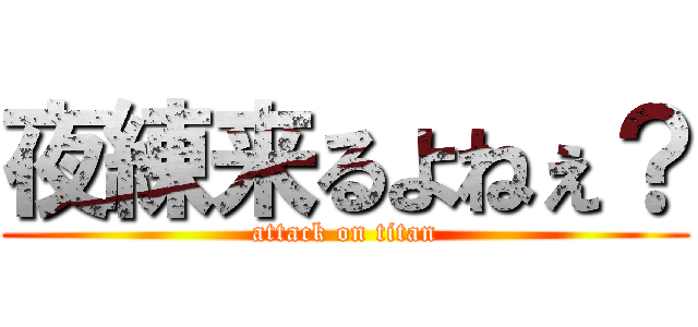 夜練来るよねぇ？ (attack on titan)