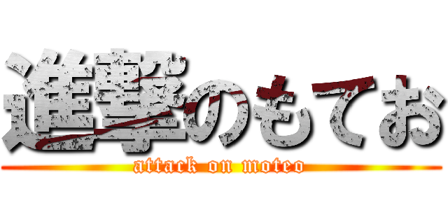 進撃のもてお (attack on moteo)