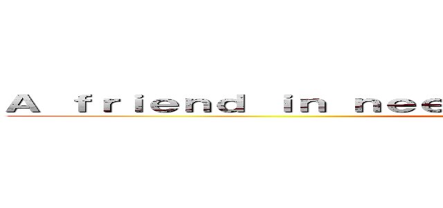 Ａ ｆｒｉｅｎｄ ｉｎ ｎｅｅｄ ｉｓ ａ ｆｒｉｅｎｄ ｉｎｄｅｅｄ ()