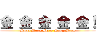 金 金 金 金 金！ (Money Money Money Money Money)