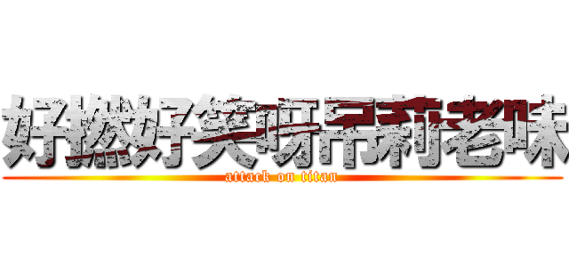 好撚好笑呀吊莉老味 (attack on titan)