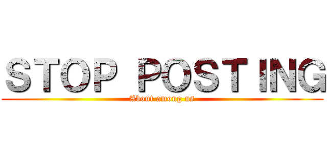 ＳＴＯＰ ＰＯＳＴＩＮＧ (About among us)