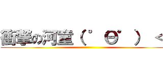 衝撃の河童（ ゜Θ゜） ＜  ()