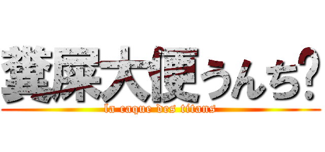 糞屎大便うんち💩 (la caque des titans)
