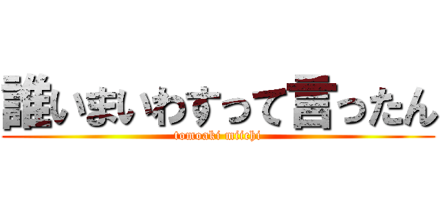 誰いまいわすって言ったん (tomoaki miichi)