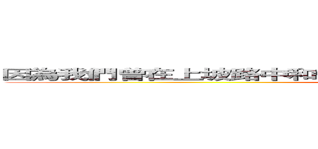 因為我們曾在上坡路中和傾斜的世界抗衡 所以理應成為更好的人 (attack on titan)