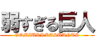 弱すぎる巨人 (GOMIURI KASUANTS)