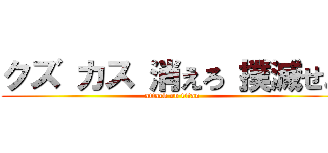 クズ カス 消えろ 撲滅せよ (attack on titan)