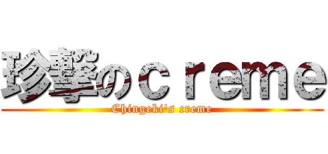 珍撃のｃｒｅｍｅ (Chingeki\'s creme)