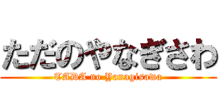 ただのやなぎさわ (TADA no Yanagisawa)