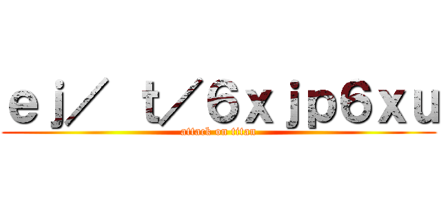 ｅｊ／ ｔ／６ｘｊｐ６ｘｕ (attack on titan)