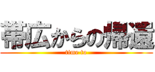 帯広からの帰還 (time to)