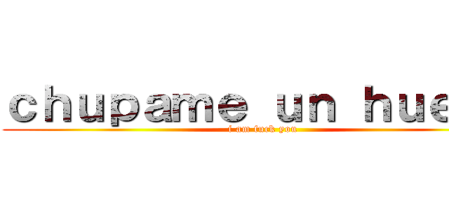 ｃｈｕｐａｍｅ ｕｎ ｈｕｅｖｏ (i am fuck you)
