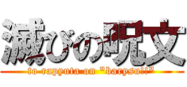 滅びの呪文 (to rapyuta on "barysu!!")