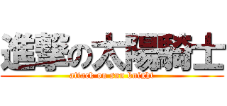 進撃の太陽騎士 (attack on sun knight)