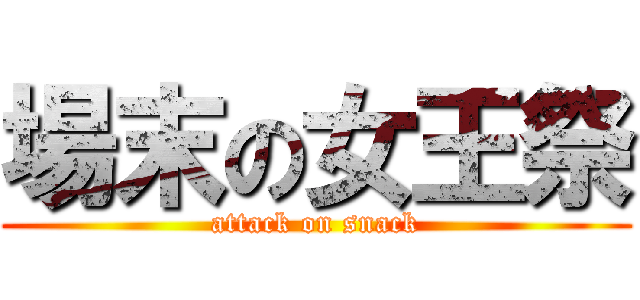 場末の女王祭 (attack on snack)