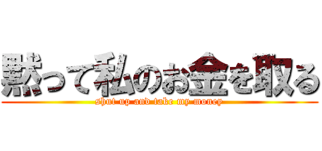 黙って私のお金を取る (shut up and take my money)