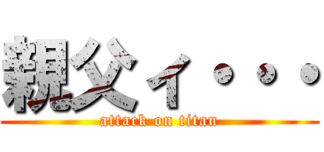 親父ィ・・・ (attack on titan)