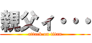 親父ィ・・・ (attack on titan)